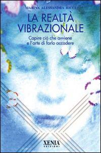 La realtà vibrazionale. Capire quello che avviene e l'arte di farlo accadere - Marina A. Ricci - Libro Xenia 2000, L'altra scienza | Libraccio.it