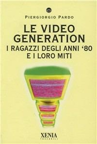 Le video generation. I ragazzi degli anni '80 e i loro miti - Piergiorgio Pardo - Libro Xenia 2000, I tascabili | Libraccio.it