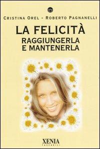 La felicità. Raggiungerla e mantenerla - Cristina Orel, Roberto Pagnanelli - Libro Xenia 2006, I tascabili | Libraccio.it