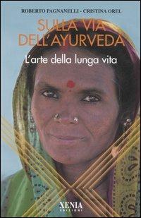 Sulla via dell'ayurveda. L'arte della lunga vita - Cristina Orel, Roberto Pagnanelli - Libro Xenia 2006, L'altra scienza | Libraccio.it