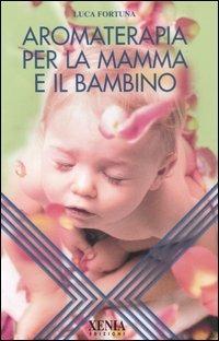 Aromaterapia per la mamma e il bambino - Luca Fortuna - Libro Xenia 2006 | Libraccio.it