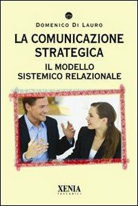 La comunicazione strategica. Il modello sistemico relazionale - Domenico Di Lauro - Libro Xenia 2009, I tascabili | Libraccio.it