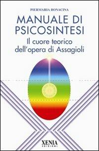 Manuale di psicosintesi. Il cuore teorico dell'opera di Assagioli - Pier Maria Bonacina - Libro Xenia 2010 | Libraccio.it