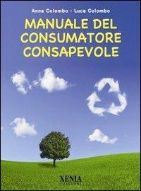 Manuale del consumatore consapevole - Anna Colombo, Luca Colombo - Libro Xenia 2010, Pensieri felici | Libraccio.it