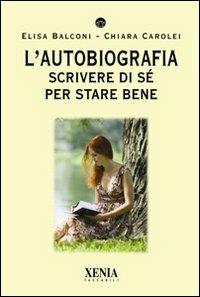 L' autobiografia. Scrivere di sé per stare bene - Elisa Balconi, Chiara Carolei - Libro Xenia 2011, I tascabili | Libraccio.it