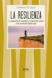 La resilienza. La capacità di superare i momenti critici e le avversità della vita - Domenico Di Lauro - Libro Xenia 2011, I tascabili | Libraccio.it