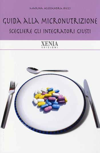 Guida alla micronutrizione. Scegliere gli integratori giusti per stare bene - Marina A. Ricci - Libro Xenia 2014, Biblioteca economica dell'altra scienza | Libraccio.it