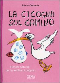 La cicogna sul camino. Rimedi naturali per la fertilità di coppia - Silvia Colombo - Libro Xenia 2014, Pensieri felici | Libraccio.it