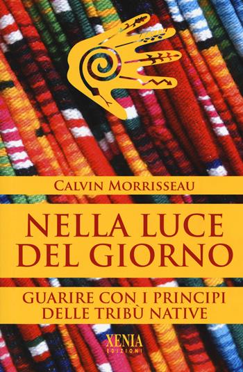 Nella luce del giorno. Un approccio tribale alla guarigione - Calvin Morrisseau - Libro Xenia 2017, Uomini Rossi | Libraccio.it