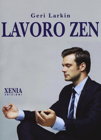 Lavoro Zen - Geri Larkin - Libro Xenia 2017, Pensieri felici | Libraccio.it