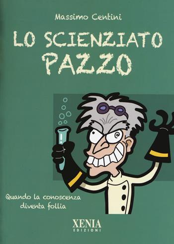 Lo scienziato pazzo. Quando la conoscenza diventa follia - Massimo Centini - Libro Xenia 2017, Pensieri felici | Libraccio.it