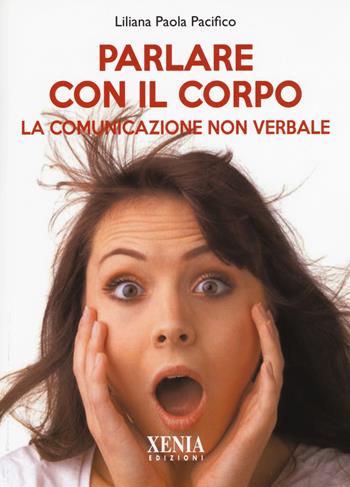 Parlare con il corpo. La comunicazione non verbale - Liliana Paola Pacifico - Libro Xenia 2017, Pensieri felici | Libraccio.it