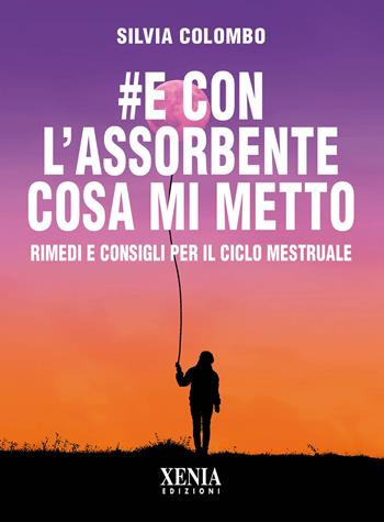 #e con l’assorbente cosa mi metto? Rimedi e consigli per il ciclo mestruale - Silvia Colombo - Libro Xenia 2020, Pensieri felici | Libraccio.it