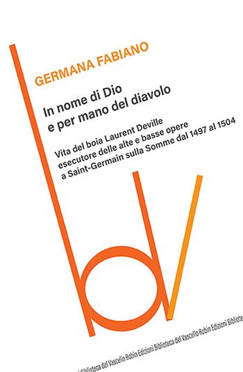 In nome di Dio e per mano del diavolo. Vita del boia Laurent Deville esecutore delle alte e basse opere a Saint-Germain sulla Somme dal 1497 al 1504 - Germana Fabiano - Libro Robin Edizioni 2022, Biblioteca del vascello | Libraccio.it