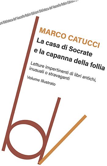 La casa di Socrate e la capanna della follia. Letture impertinenti di libri antichi inusuali e stravaganti - Marco Catucci - Libro Robin Edizioni 2022, Biblioteca del vascello | Libraccio.it