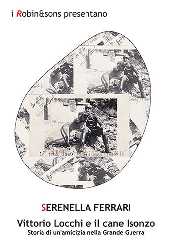 Vittorio Locchi e il cane Isonzo. Storia di un'amicizia nella Grande guerra - Serenella Ferrari - Libro Robin Edizioni 2021, Robin&sons | Libraccio.it