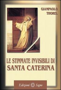 Le stimmate invisibili di santa Caterina - Giampaolo Thorel - Libro Edizioni Segno 2015 | Libraccio.it