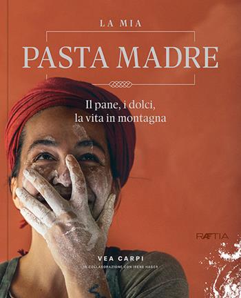 La mia pasta madre. Il pane, i dolci, la vita in montagna - Vea Carpi, Irene Hager - Libro Raetia 2020 | Libraccio.it