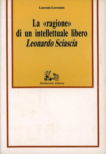 La ragione di un intellettuale libero. Leonardo Sciascia - Lucrezia Lorenzini - Libro Rubbettino 1993, Università | Libraccio.it