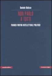Non parlo a tutti. Franco Fortini intellettuale politico