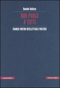 Non parlo a tutti. Franco Fortini intellettuale politico - Daniele Balicco - Libro Manifestolibri 2006, La nuova talpa | Libraccio.it