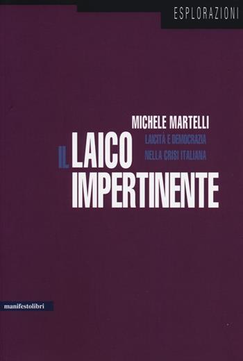 Il laico impertinente. Laicità e democrazia nella crisi italiana - Michele Martelli - Libro Manifestolibri 2013, Esplorazioni | Libraccio.it