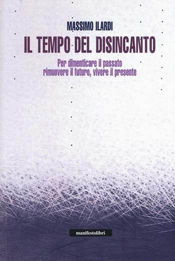 Il tempo del disincanto. Per dimenticare il passato, rimuovere il futuro, vivere il presente - Massimo Ilardi - Libro Manifestolibri 2016, Incisioni | Libraccio.it