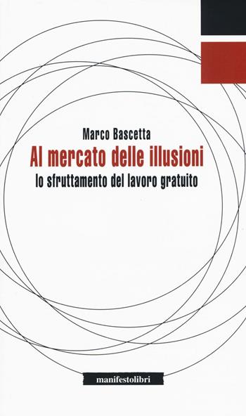 Al mercato delle illusioni. Lo sfruttamento del lavoro gratuito - Marco Bascetta - Libro Manifestolibri 2016, Inbreve | Libraccio.it