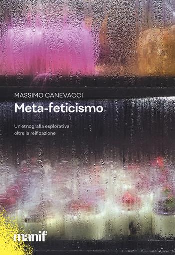 Meta-feticismo. Un'etnografia esplorativa oltre la reificazione - Massimo Canevacci - Libro Manifestolibri 2022, Esplorazioni | Libraccio.it
