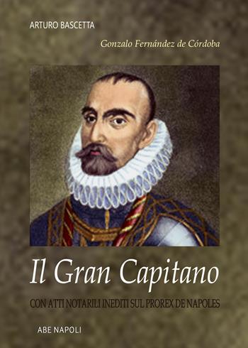 Gonzalo Fernández de Córdoba: il gran capitano, con atti notarili inediti sul prorex de Napoles - Arturo Bascetta - Libro ABE 2023, Donne reali e uomini d'arme | Libraccio.it