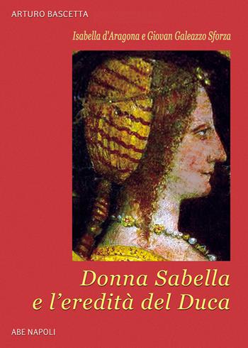 Isabella d'Aragona e Giovan Galeazzo Sforza: donna Sabella e l'eredità del duca Giovanni - Arturo Bascetta - Libro ABE 2025, Donne reali e uomini d'arme | Libraccio.it