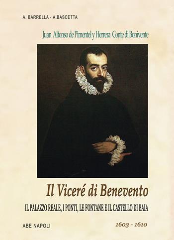 Il viceré di Benevento. Juan Alfonso Pimentel y Herrera, conte di Benavente (o Bonivente). Il palazzo reale, i ponti, le fontane e il castello di Baia. 1603-1610 - Alfredo Barrella, Arturo Bascetta - Libro ABE 2025, Viceré di re Filippo II Asburgo Austria | Libraccio.it