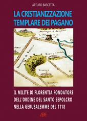 La cristianizzazione templare dei Pagano. Il milite di Florentia fondatore dell'ordine del Santo Sepolcro nella Gerusalemme del 1118: Hugo dei Pagani