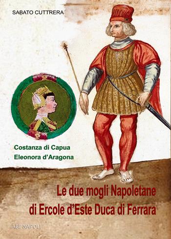 Eleonora d'Aragona e Costanza di Capua. Le due mogli napoletane di Ercole d'Este duca di Ferrara - Sabato Cuttrera - Libro ABE 2025, Donne reali e uomini d'arme | Libraccio.it