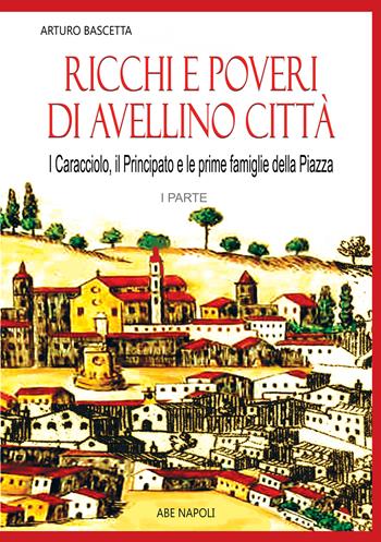 Ricchi e poveri di Avellino. I caracciolo, il principato, le prime famiglie della piazza Nata - Arturo Bascetta - Libro ABE 2024, Dissertazioni & conferme | Libraccio.it