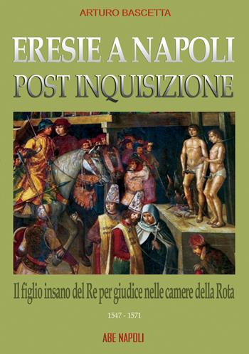 Eresie a Napoli post inquisizione: il figlio del re per giudice nelle Camere della Rota (1547-571) - Arturo Bascetta - Libro ABE 2024, Dissertazioni & conferme | Libraccio.it