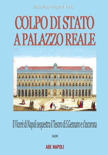 Colpo di Stato a Palazzo Reale: il Viceré di Napoli sequestra il tesoro di San Gennaro e s'incorona Re sul balcone della Regia nel 1620 - Arturo Bascetta - Libro ABE 2025, Cronache Regno di Napoli fra 1400 e 1500 | Libraccio.it