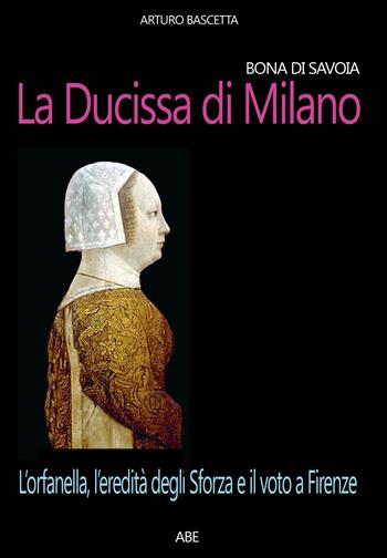 Bona di Savoia, la ducissima di Milano: l'orfanella, l'eredità degli Sforza e il voto a Firenze - Arturo Bascetta - Libro ABE 2025, Donne reali e uomini d'arme | Libraccio.it