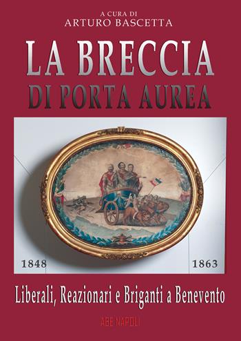 La breccia di Porta Aurea: 1848-1863. Liberali, reazionari e briganti a Benevento - Arturo Bascetta - Libro ABE 2023, Dissertazioni & conferme | Libraccio.it