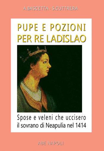 Pupe e pozioni per re Ladislao. Spose e veleni che uccisero il sovrano di Neapulia nel 1414 - Arturo Bascetta, Sabato Cuttrera - Libro ABE 2023, Cronache Regno di Napoli fra 1400 e 1500 | Libraccio.it