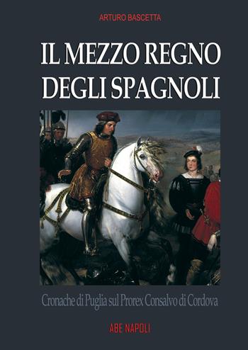 Il mezzo regno degli spagnoli. Cronache di Puglia sul prorex Consalvo di Cordova - Arturo Bascetta - Libro ABE 2023, Cronache Regno di Napoli fra 1400 e 1500 | Libraccio.it