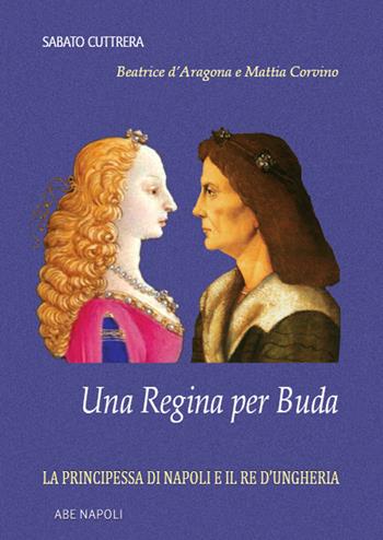 Una regina per Buda. La principessa di Napoli e il re d'Ungheria: Beatrice d'Aragona e Mattia Corvino - Sabato Cuttrera - Libro ABE 2023, Donne reali e uomini d'arme | Libraccio.it