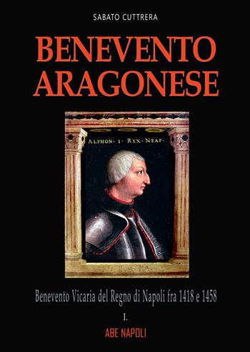 Benevento aragonese. Vol. 1: Il ducato del papa in Regno di Napoli fra 1418 e 1458 - Sabato Cuttrera - Libro ABE 2023, Dissertazioni & conferme | Libraccio.it