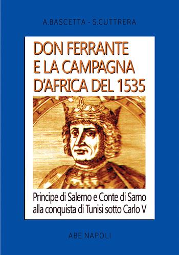 Don Ferrante e la campagna D'Africa del 1535: Principe di Salerno e Conte di Sarno alla conquista di Tunisi sotto Carlo V - Arturo Bascetta, Sabato Cuttrera - Libro ABE 2023, Cronache Regno di Napoli fra 1400 e 1500 | Libraccio.it