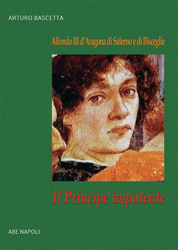 Il principe impotente: Alfonso III d'Aragona di Salerno e di Bisceglie - Arturo Bascetta - Libro ABE 2022, Donne reali e uomini d'arme | Libraccio.it