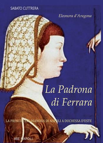 La padrona di Ferrara. Eleonora d'Aragona, la principessa Dianora di Napoli a Duchessa d'Este - Sabato Cuttrera - Libro ABE 2022, Donne reali e uomini d'arme | Libraccio.it