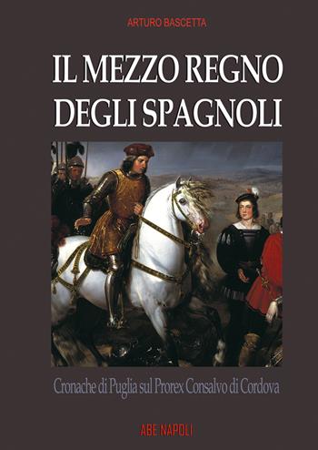 Il mezzo regno degli spagnoli. Cronache di Puglia sul prorex Consalvo di Cordova - Arturo Bascetta - Libro ABE 2026 | Libraccio.it