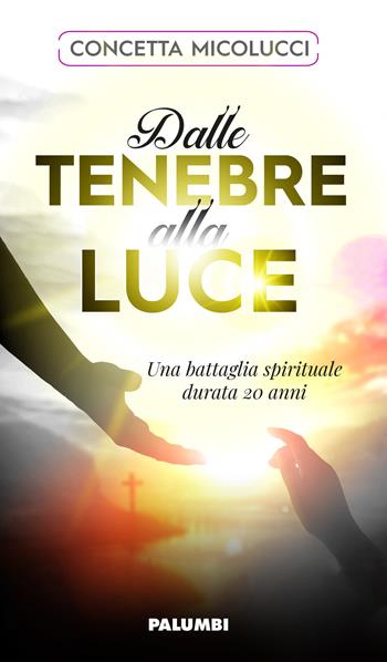 Dalle tenebre alla luce. Una battaglia spirituale durata 20 anni - Concetta Micolucci - Libro Edizioni Palumbi 2019 | Libraccio.it
