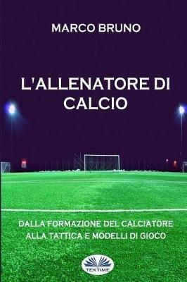L' allenatore di calcio. Dalla formazione del calciatore alla tattica e modelli di gioco - Marco Bruno - Libro Tektime 2017 | Libraccio.it