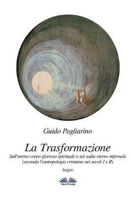 La trasformazione. Sull'eterno corpo glorioso spirituale e sul nulla eterno infernale (secondo l'antropologia cristiana nei secoli I e II) - Guido Pagliarino - Libro Tektime 2018 | Libraccio.it